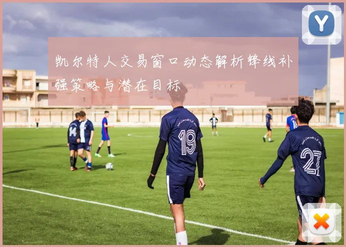 凯尔特人交易窗口动态解析锋线补强策略与潜在目标